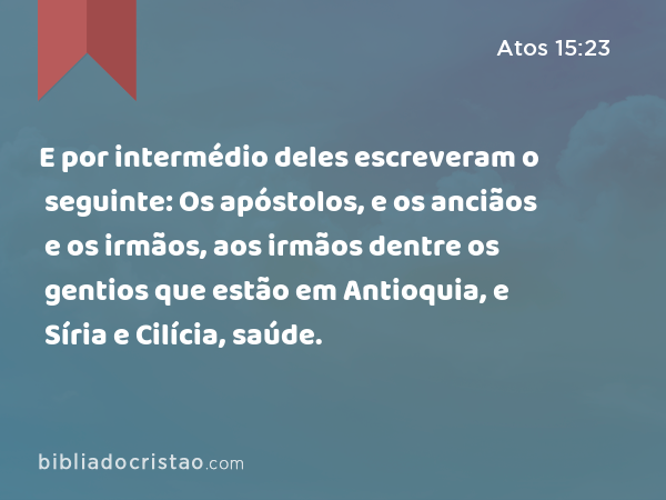 E por intermédio deles escreveram o seguinte: Os apóstolos, e os anciãos e os irmãos, aos irmãos dentre os gentios que estão em Antioquia, e Síria e Cilícia, saúde. - Atos 15:23