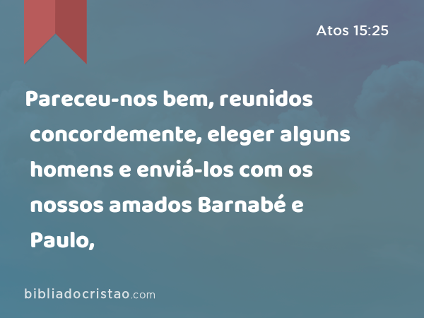 Pareceu-nos bem, reunidos concordemente, eleger alguns homens e enviá-los com os nossos amados Barnabé e Paulo, - Atos 15:25