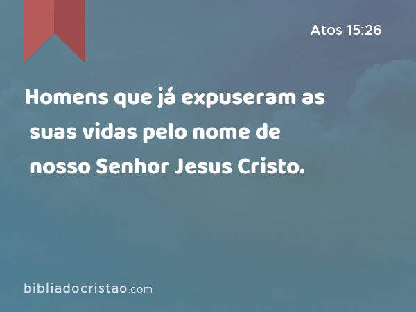 Homens que já expuseram as suas vidas pelo nome de nosso Senhor Jesus Cristo. - Atos 15:26