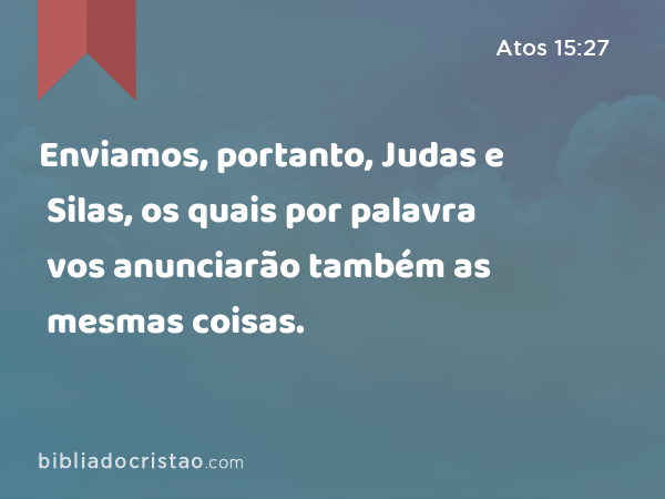 Enviamos, portanto, Judas e Silas, os quais por palavra vos anunciarão também as mesmas coisas. - Atos 15:27