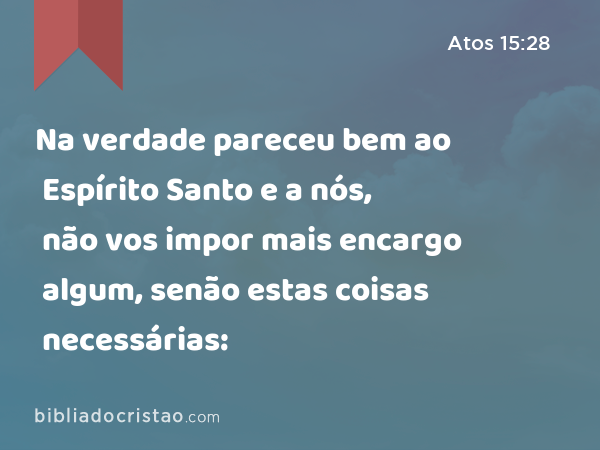 Na verdade pareceu bem ao Espírito Santo e a nós, não vos impor mais encargo algum, senão estas coisas necessárias: - Atos 15:28