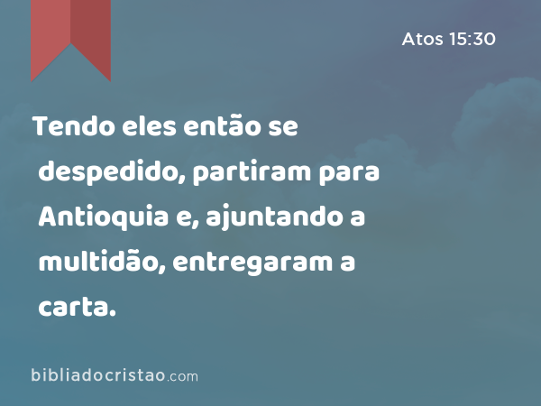 Tendo eles então se despedido, partiram para Antioquia e, ajuntando a multidão, entregaram a carta. - Atos 15:30