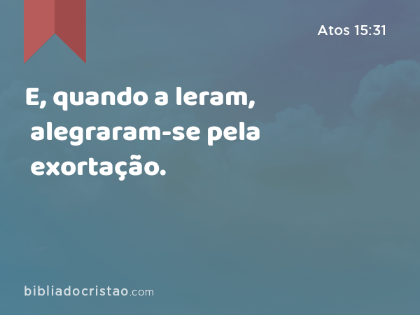 E, quando a leram, alegraram-se pela exortação. - Atos 15:31