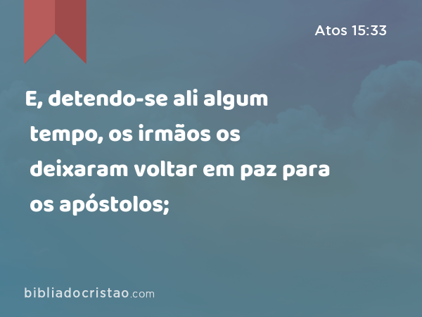 E, detendo-se ali algum tempo, os irmãos os deixaram voltar em paz para os apóstolos; - Atos 15:33