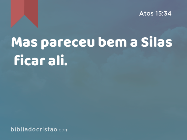 Mas pareceu bem a Silas ficar ali. - Atos 15:34