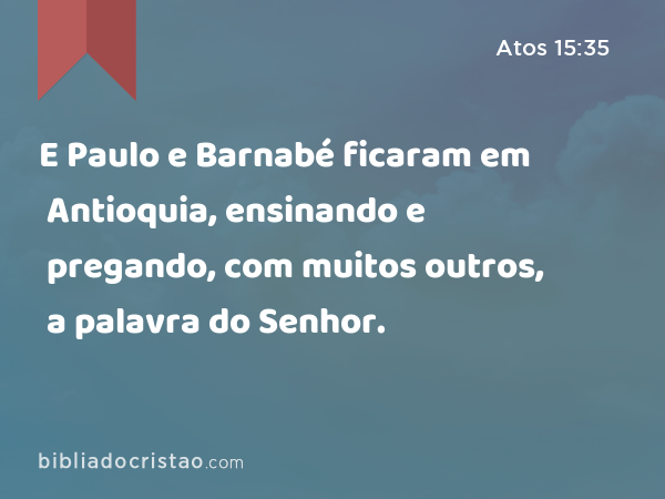 E Paulo e Barnabé ficaram em Antioquia, ensinando e pregando, com muitos outros, a palavra do Senhor. - Atos 15:35