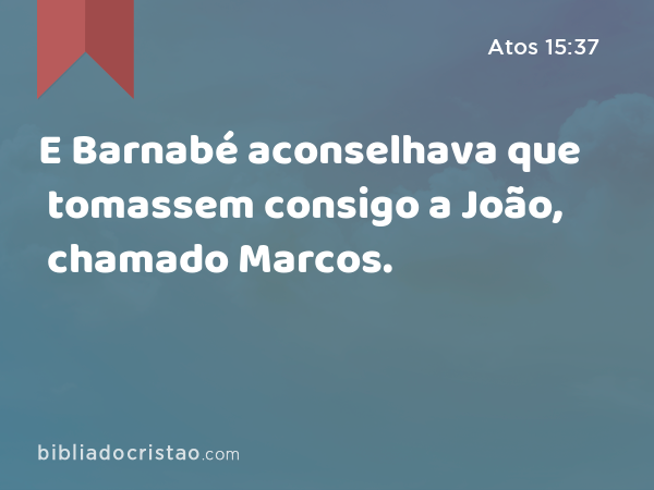 E Barnabé aconselhava que tomassem consigo a João, chamado Marcos. - Atos 15:37