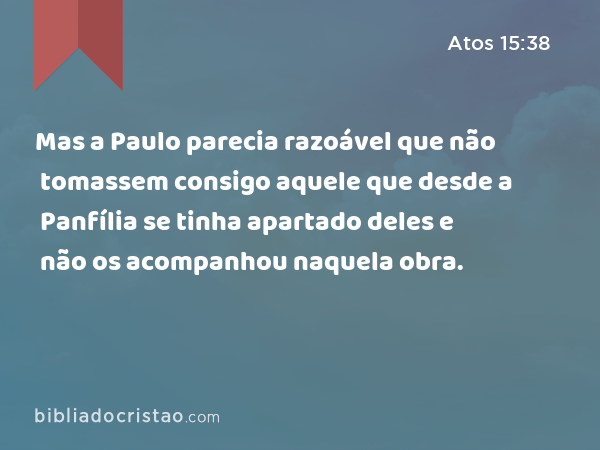 Mas a Paulo parecia razoável que não tomassem consigo aquele que desde a Panfília se tinha apartado deles e não os acompanhou naquela obra. - Atos 15:38