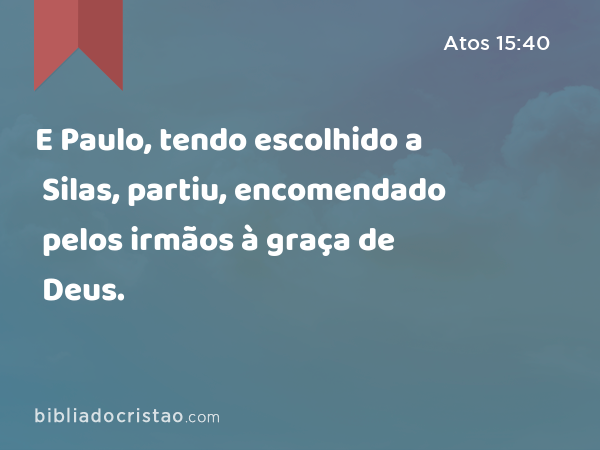 E Paulo, tendo escolhido a Silas, partiu, encomendado pelos irmãos à graça de Deus. - Atos 15:40