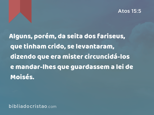 Alguns, porém, da seita dos fariseus, que tinham crido, se levantaram, dizendo que era mister circuncidá-los e mandar-lhes que guardassem a lei de Moisés. - Atos 15:5