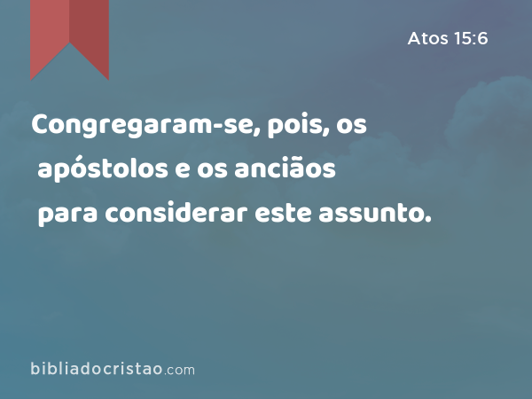 Congregaram-se, pois, os apóstolos e os anciãos para considerar este assunto. - Atos 15:6