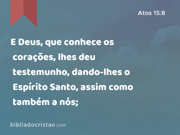 E Deus, que conhece os corações, lhes deu testemunho, dando-lhes o Espírito Santo, assim como também a nós; - Atos 15:8