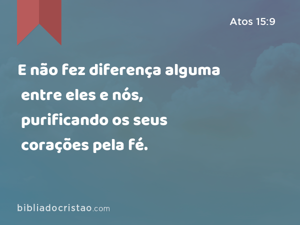 E não fez diferença alguma entre eles e nós, purificando os seus corações pela fé. - Atos 15:9