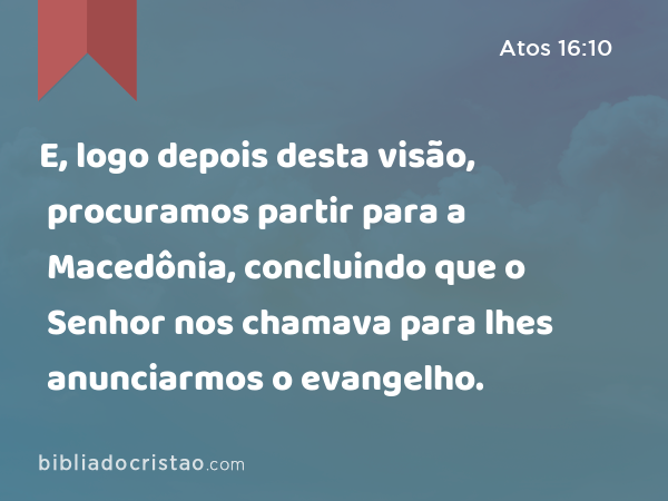 E, logo depois desta visão, procuramos partir para a Macedônia, concluindo que o Senhor nos chamava para lhes anunciarmos o evangelho. - Atos 16:10