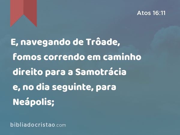 E, navegando de Trôade, fomos correndo em caminho direito para a Samotrácia e, no dia seguinte, para Neápolis; - Atos 16:11