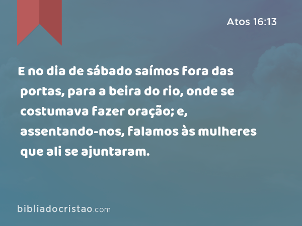 E no dia de sábado saímos fora das portas, para a beira do rio, onde se costumava fazer oração; e, assentando-nos, falamos às mulheres que ali se ajuntaram. - Atos 16:13