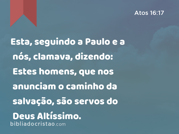 Esta, seguindo a Paulo e a nós, clamava, dizendo: Estes homens, que nos anunciam o caminho da salvação, são servos do Deus Altíssimo. - Atos 16:17