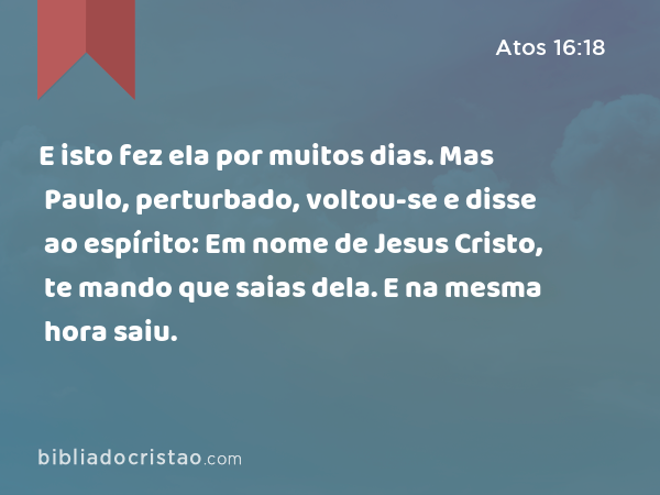 E isto fez ela por muitos dias. Mas Paulo, perturbado, voltou-se e disse ao espírito: Em nome de Jesus Cristo, te mando que saias dela. E na mesma hora saiu. - Atos 16:18