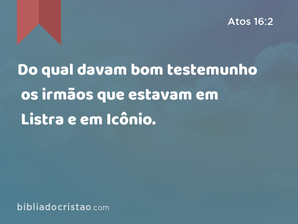 Do qual davam bom testemunho os irmãos que estavam em Listra e em Icônio. - Atos 16:2