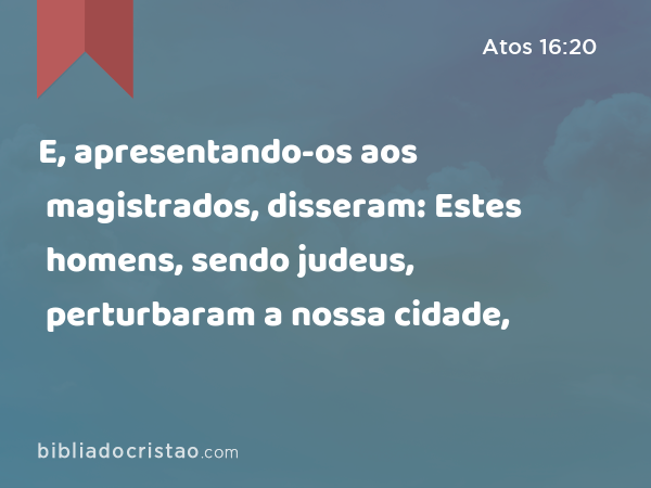 E, apresentando-os aos magistrados, disseram: Estes homens, sendo judeus, perturbaram a nossa cidade, - Atos 16:20