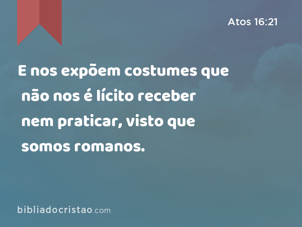 E nos expõem costumes que não nos é lícito receber nem praticar, visto que somos romanos. - Atos 16:21