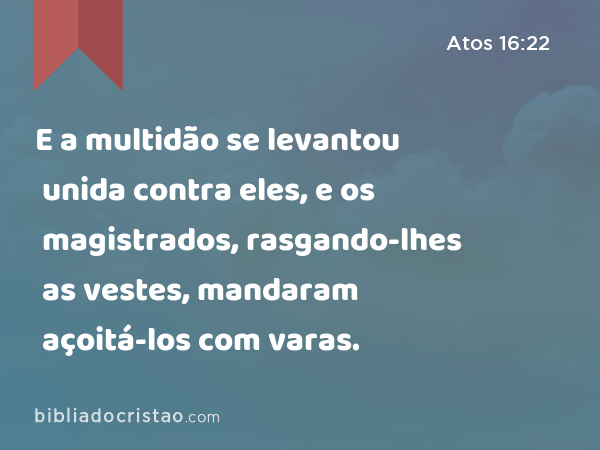 E a multidão se levantou unida contra eles, e os magistrados, rasgando-lhes as vestes, mandaram açoitá-los com varas. - Atos 16:22