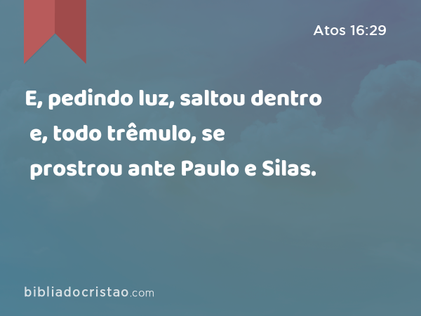 E, pedindo luz, saltou dentro e, todo trêmulo, se prostrou ante Paulo e Silas. - Atos 16:29