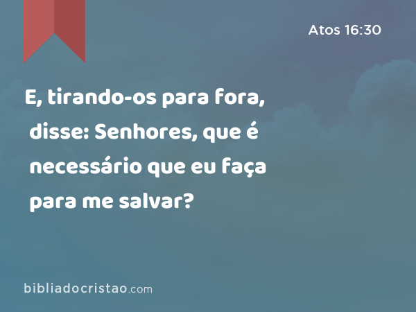 E, tirando-os para fora, disse: Senhores, que é necessário que eu faça para me salvar? - Atos 16:30