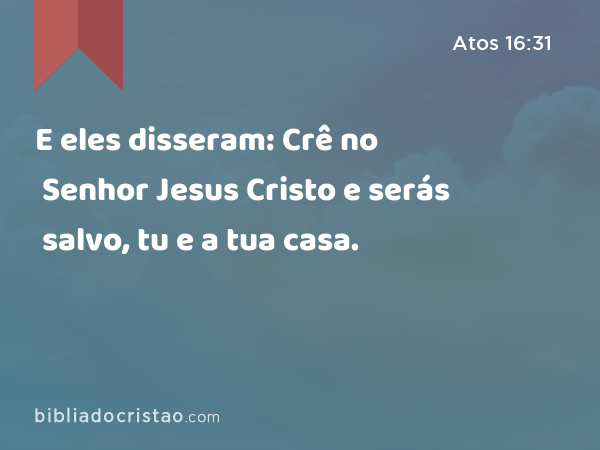 E eles disseram: Crê no Senhor Jesus Cristo e serás salvo, tu e a tua casa. - Atos 16:31