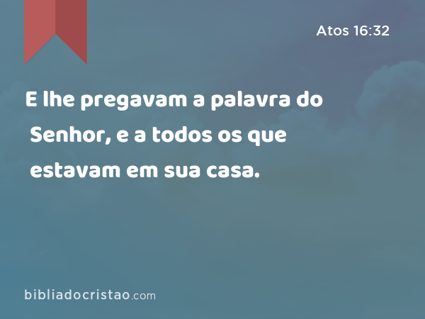 E lhe pregavam a palavra do Senhor, e a todos os que estavam em sua casa. - Atos 16:32