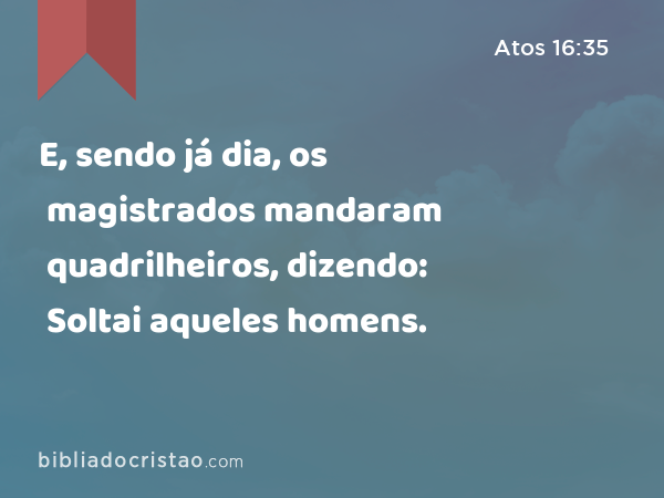 E, sendo já dia, os magistrados mandaram quadrilheiros, dizendo: Soltai aqueles homens. - Atos 16:35