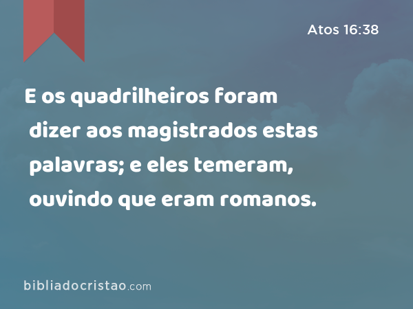 E os quadrilheiros foram dizer aos magistrados estas palavras; e eles temeram, ouvindo que eram romanos. - Atos 16:38