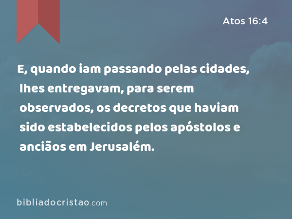 E, quando iam passando pelas cidades, lhes entregavam, para serem observados, os decretos que haviam sido estabelecidos pelos apóstolos e anciãos em Jerusalém. - Atos 16:4