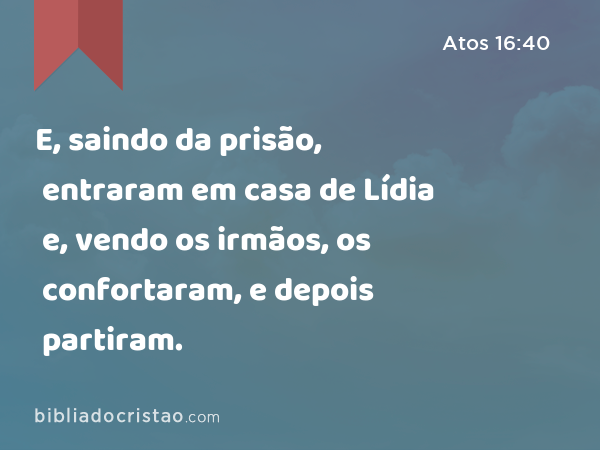 E, saindo da prisão, entraram em casa de Lídia e, vendo os irmãos, os confortaram, e depois partiram. - Atos 16:40