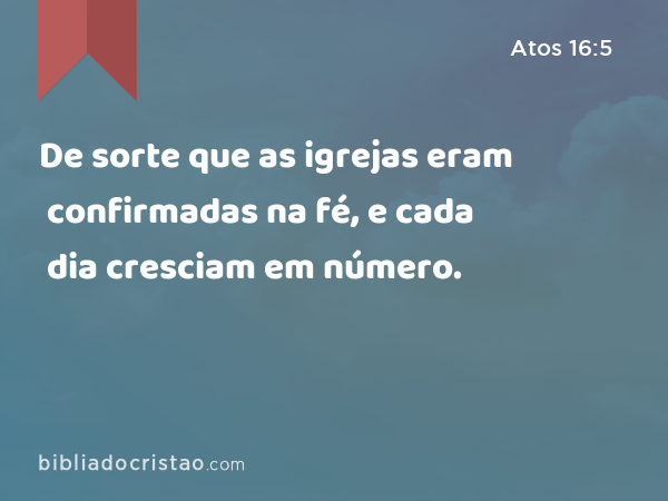 De sorte que as igrejas eram confirmadas na fé, e cada dia cresciam em número. - Atos 16:5