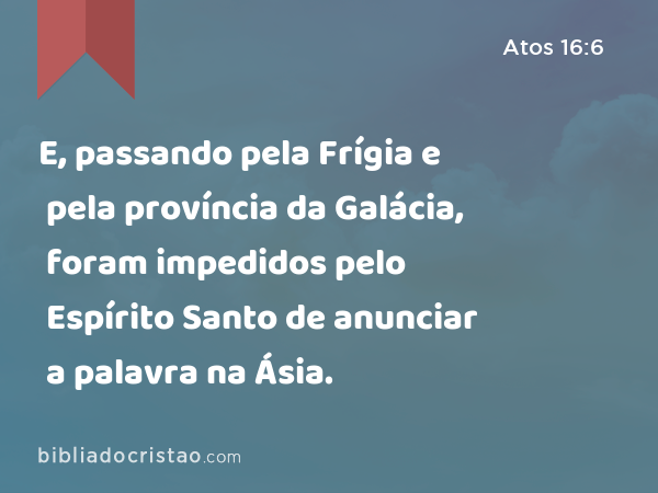 E, passando pela Frígia e pela província da Galácia, foram impedidos pelo Espírito Santo de anunciar a palavra na Ásia. - Atos 16:6