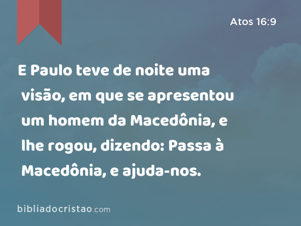 E Paulo teve de noite uma visão, em que se apresentou um homem da Macedônia, e lhe rogou, dizendo: Passa à Macedônia, e ajuda-nos. - Atos 16:9