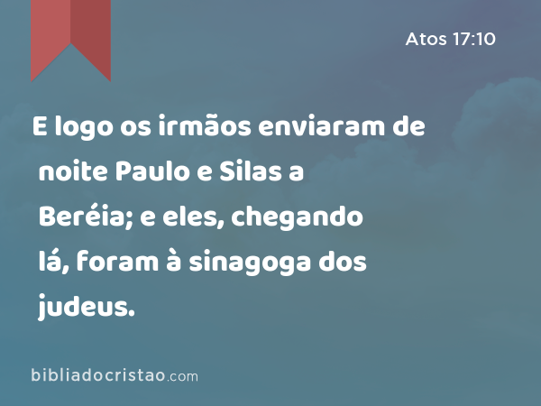 E logo os irmãos enviaram de noite Paulo e Silas a Beréia; e eles, chegando lá, foram à sinagoga dos judeus. - Atos 17:10