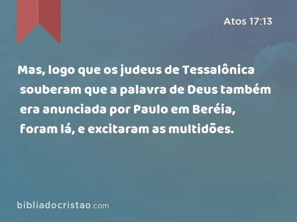 Mas, logo que os judeus de Tessalônica souberam que a palavra de Deus também era anunciada por Paulo em Beréia, foram lá, e excitaram as multidões. - Atos 17:13