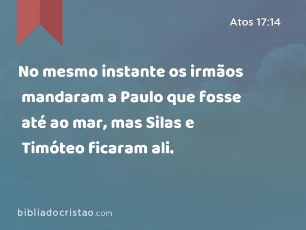 No mesmo instante os irmãos mandaram a Paulo que fosse até ao mar, mas Silas e Timóteo ficaram ali. - Atos 17:14