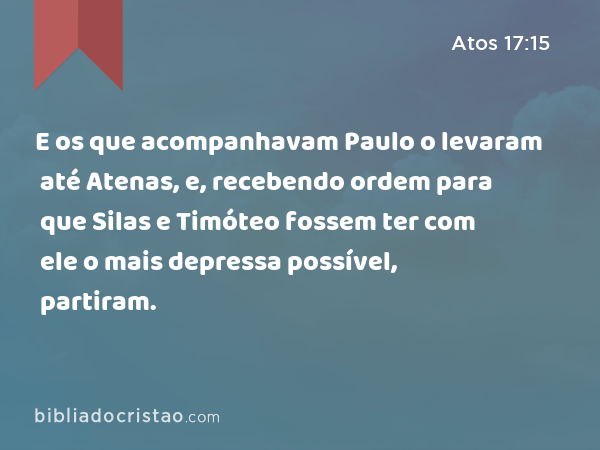 E os que acompanhavam Paulo o levaram até Atenas, e, recebendo ordem para que Silas e Timóteo fossem ter com ele o mais depressa possível, partiram. - Atos 17:15