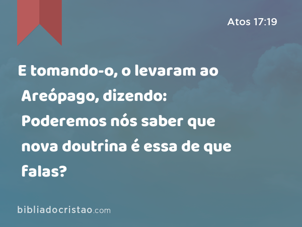 E tomando-o, o levaram ao Areópago, dizendo: Poderemos nós saber que nova doutrina é essa de que falas? - Atos 17:19