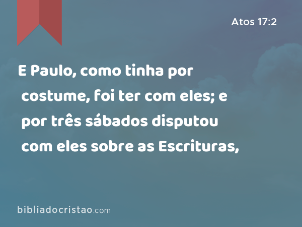 E Paulo, como tinha por costume, foi ter com eles; e por três sábados disputou com eles sobre as Escrituras, - Atos 17:2