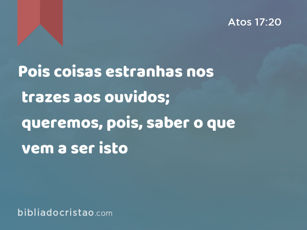 Pois coisas estranhas nos trazes aos ouvidos; queremos, pois, saber o que vem a ser isto - Atos 17:20