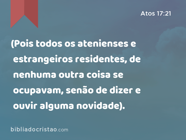 (Pois todos os atenienses e estrangeiros residentes, de nenhuma outra coisa se ocupavam, senão de dizer e ouvir alguma novidade). - Atos 17:21