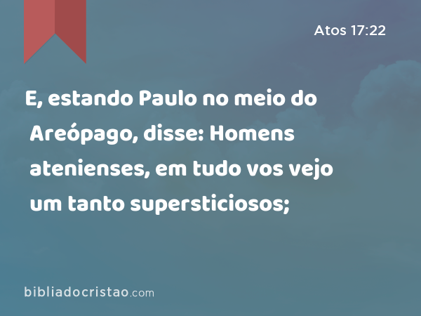 E, estando Paulo no meio do Areópago, disse: Homens atenienses, em tudo vos vejo um tanto supersticiosos; - Atos 17:22