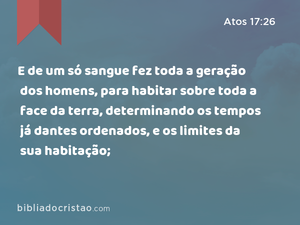 E de um só sangue fez toda a geração dos homens, para habitar sobre toda a face da terra, determinando os tempos já dantes ordenados, e os limites da sua habitação; - Atos 17:26