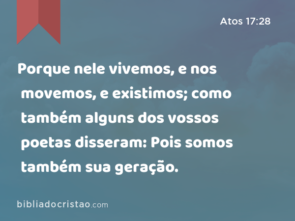 Porque nele vivemos, e nos movemos, e existimos; como também alguns dos vossos poetas disseram: Pois somos também sua geração. - Atos 17:28