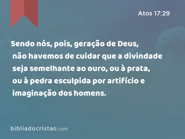 Sendo nós, pois, geração de Deus, não havemos de cuidar que a divindade seja semelhante ao ouro, ou à prata, ou à pedra esculpida por artifício e imaginação dos homens. - Atos 17:29