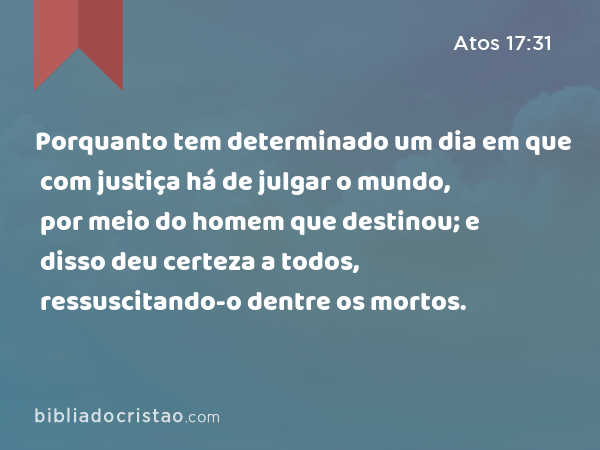 Porquanto tem determinado um dia em que com justiça há de julgar o mundo, por meio do homem que destinou; e disso deu certeza a todos, ressuscitando-o dentre os mortos. - Atos 17:31